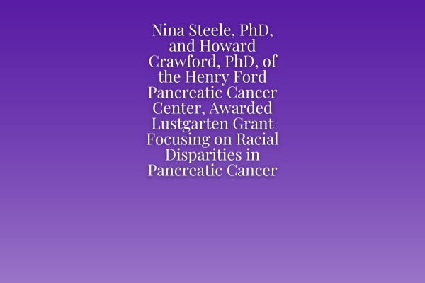 Nina Steele, PhD, and Howard Crawford, PhD, of the Henry Ford Pancreatic Cancer Center, Awarded Lustgarten Grant Focusing on Racial Disparities in Pancreatic Cancer